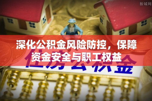 江城深化公积金风险防控，保障资金安全与职工权益