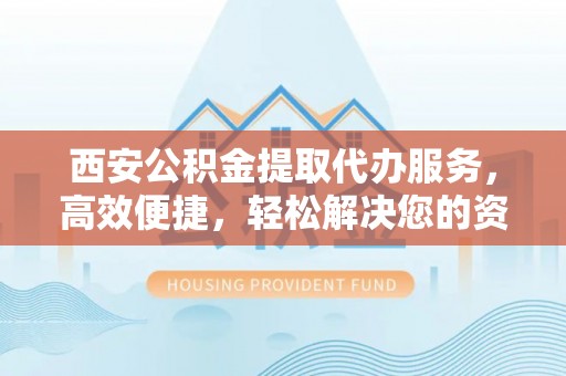 江城西安公积金提取代办服务，高效便捷，轻松解决您的资金需求