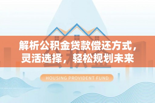 江城解析公积金贷款偿还方式，灵活选择，轻松规划未来