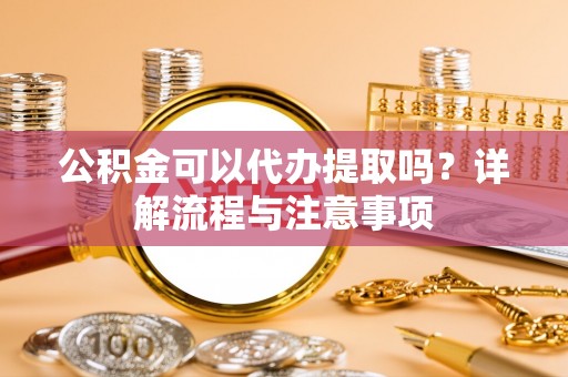 江城公积金可以代办提取吗？详解流程与注意事项