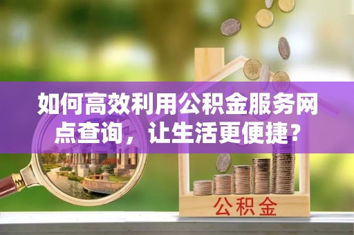 江城如何高效利用公积金服务网点查询，让生活更便捷？