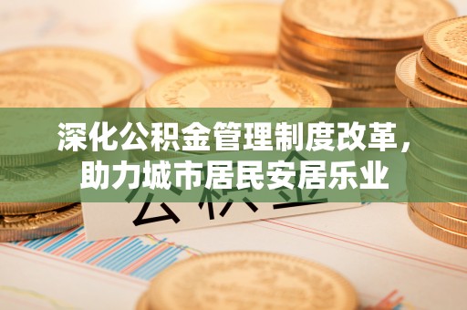江城深化公积金管理制度改革，助力城市居民安居乐业