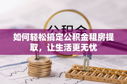 江城如何轻松搞定公积金租房提取，让生活更无忧