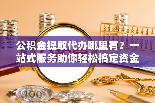 江城公积金提取代办哪里有？一站式服务助你轻松搞定资金难题