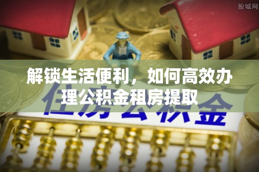 江城解锁生活便利，如何高效办理公积金租房提取