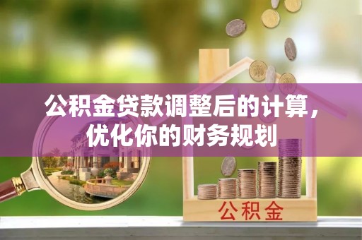 江城公积金贷款调整后的计算，优化你的财务规划