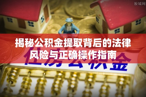 江城揭秘公积金提取背后的法律风险与正确操作指南