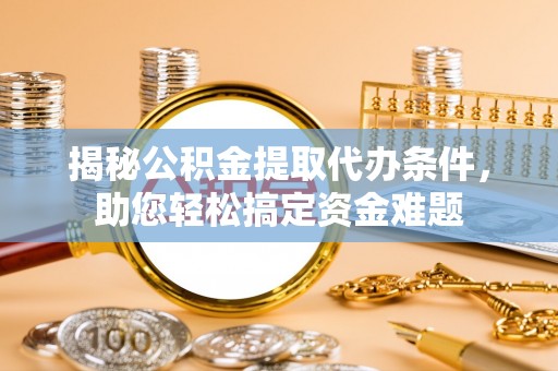 江城揭秘公积金提取代办条件，助您轻松搞定资金难题