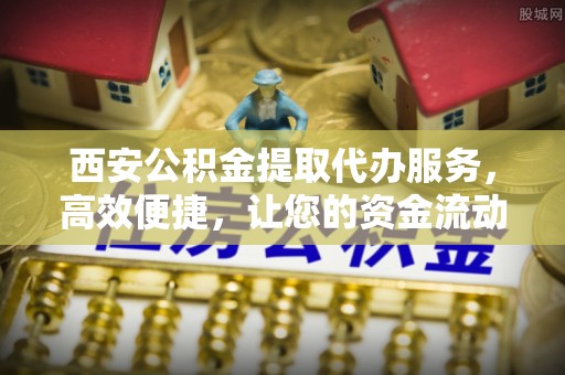 江城西安公积金提取代办服务，高效便捷，让您的资金流动更灵活