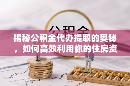 江城揭秘公积金代办提取的奥秘，如何高效利用你的住房资金