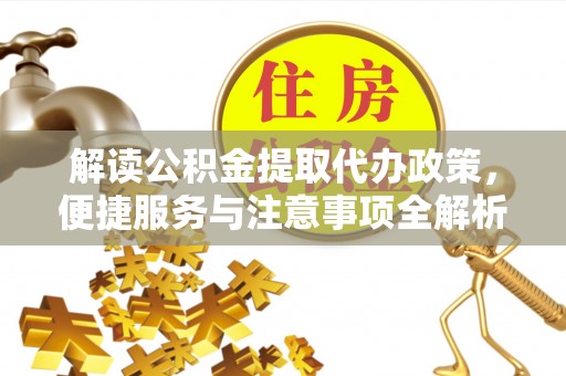 江城解读公积金提取代办政策，便捷服务与注意事项全解析