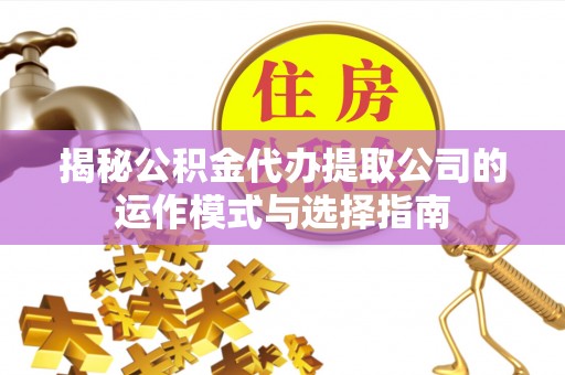 江城揭秘公积金代办提取公司的运作模式与选择指南