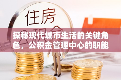 江城探秘现代城市生活的关键角色，公积金管理中心的职能与影响