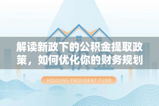 江城解读新政下的公积金提取政策，如何优化你的财务规划