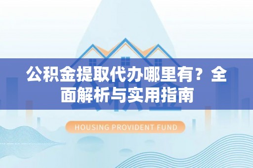 江城公积金提取代办哪里有？全面解析与实用指南