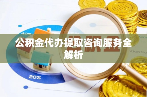 江城公积金代办提取咨询服务全解析