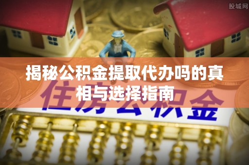 江城揭秘公积金提取代办吗的真相与选择指南