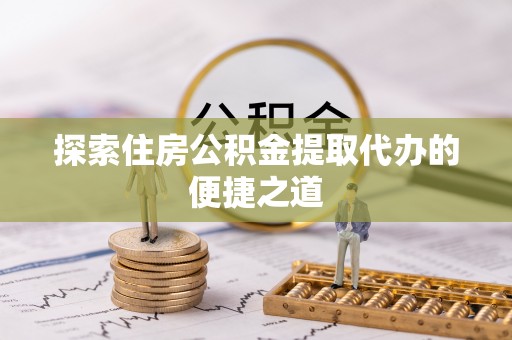 江城探索住房公积金提取代办的便捷之道