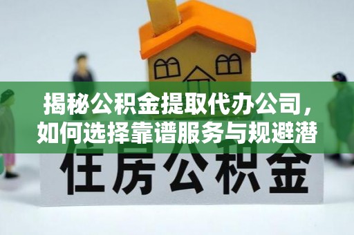 江城揭秘公积金提取代办公司，如何选择靠谱服务与规避潜在风险