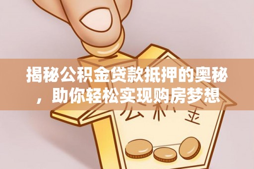 江城揭秘公积金贷款抵押的奥秘，助你轻松实现购房梦想