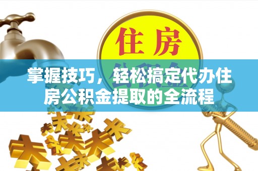 江城掌握技巧，轻松搞定代办住房公积金提取的全流程