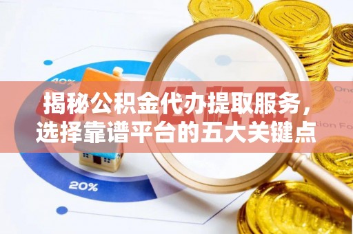 江城揭秘公积金代办提取服务，选择靠谱平台的五大关键点