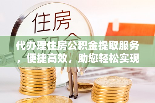 江城代办理住房公积金提取服务，便捷高效，助您轻松实现资金规划