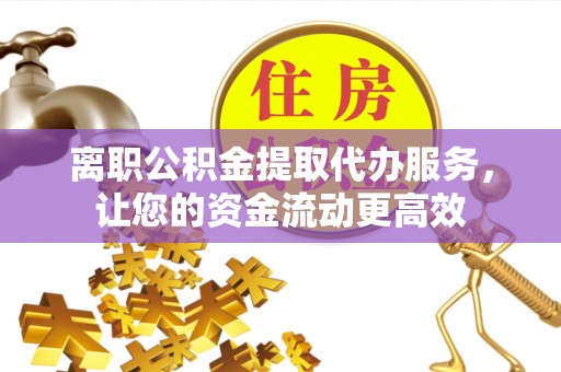 江城离职公积金提取代办服务，让您的资金流动更高效