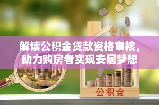 江城解读公积金贷款资格审核，助力购房者实现安居梦想