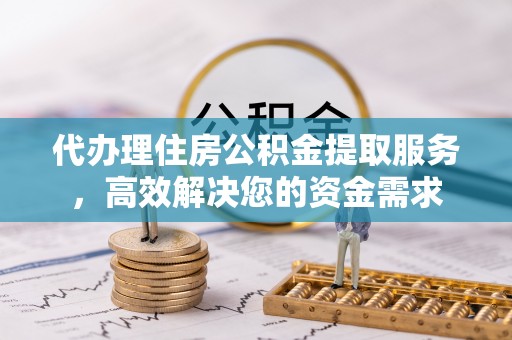 江城代办理住房公积金提取服务，高效解决您的资金需求