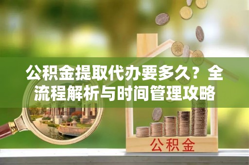 江城公积金提取代办要多久？全流程解析与时间管理攻略