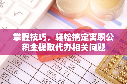 江城掌握技巧，轻松搞定离职公积金提取代办相关问题