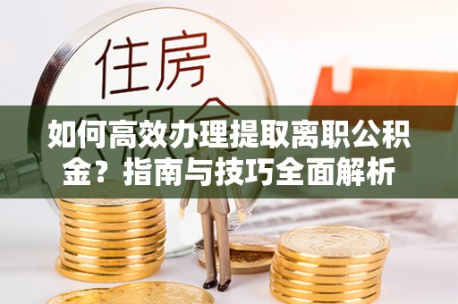 江城如何高效办理提取离职公积金？指南与技巧全面解析
