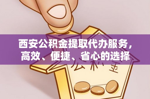 江城西安公积金提取代办服务，高效、便捷、省心的选择