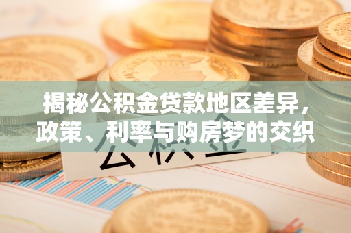 江城揭秘公积金贷款地区差异，政策、利率与购房梦的交织
