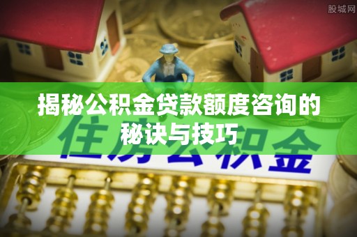 江城揭秘公积金贷款额度咨询的秘诀与技巧