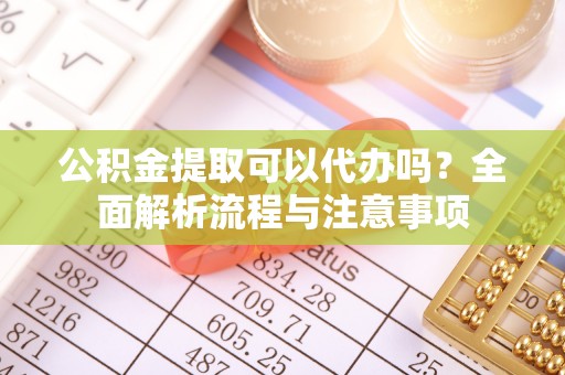 江城公积金提取可以代办吗？全面解析流程与注意事项