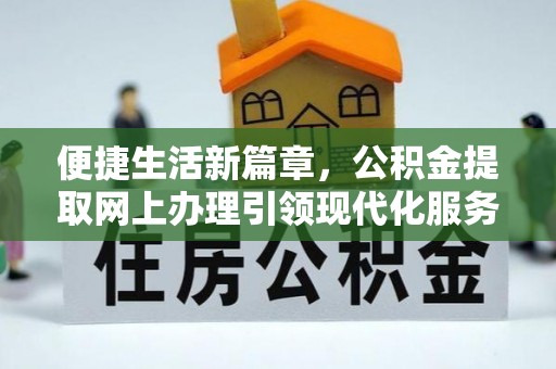 江城便捷生活新篇章，公积金提取网上办理引领现代化服务