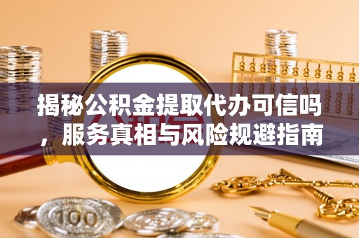 江城揭秘公积金提取代办可信吗，服务真相与风险规避指南