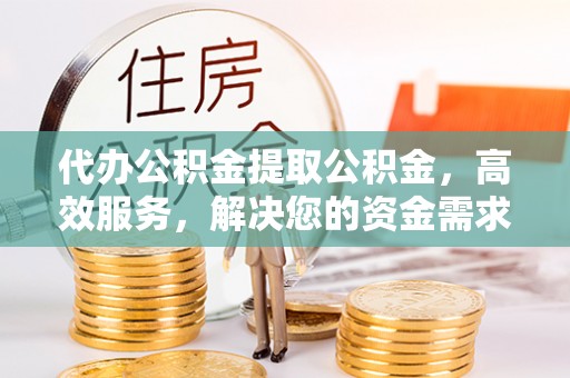 江城代办公积金提取公积金，高效服务，解决您的资金需求