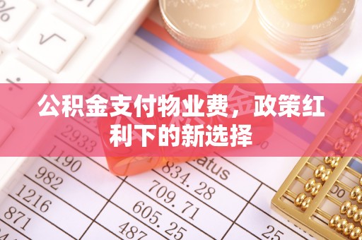 江城公积金支付物业费，政策红利下的新选择