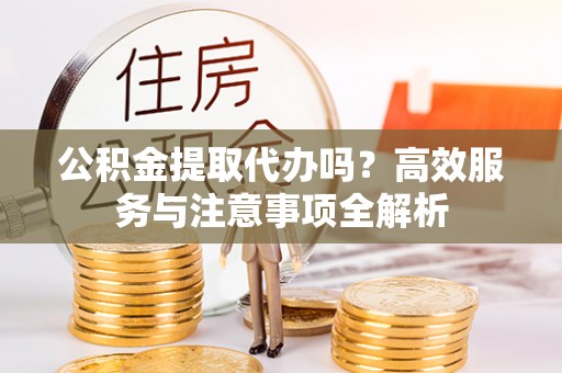 江城公积金提取代办吗？高效服务与注意事项全解析