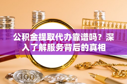 江城公积金提取代办靠谱吗？深入了解服务背后的真相