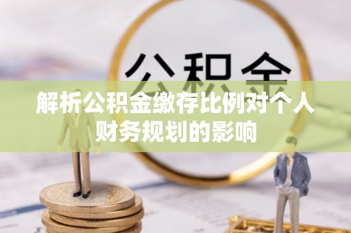 江城解析公积金缴存比例对个人财务规划的影响