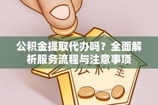 江城公积金提取代办吗？全面解析服务流程与注意事项