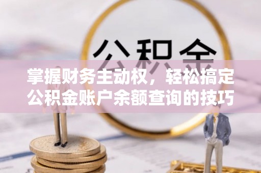 江城掌握财务主动权，轻松搞定公积金账户余额查询的技巧与方法
