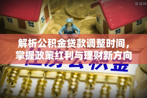江城解析公积金贷款调整时间，掌握政策红利与理财新方向