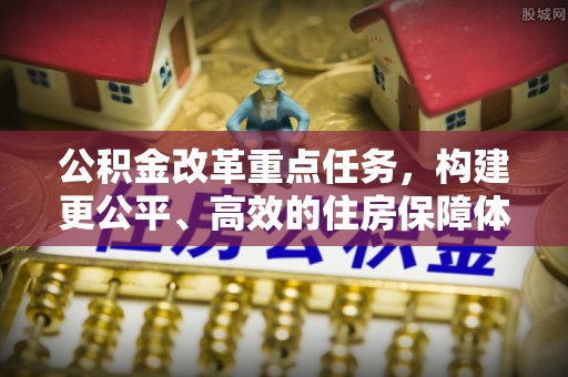 江城公积金改革重点任务，构建更公平、高效的住房保障体系