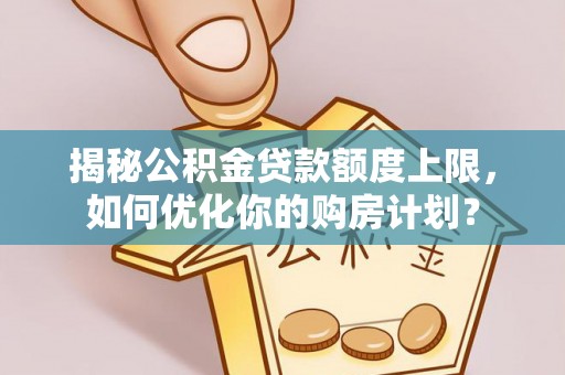 江城揭秘公积金贷款额度上限，如何优化你的购房计划？