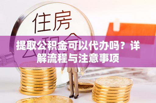 江城提取公积金可以代办吗？详解流程与注意事项